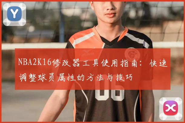 NBA2K16修改器工具使用指南:快速调整球员属性的方法与技巧