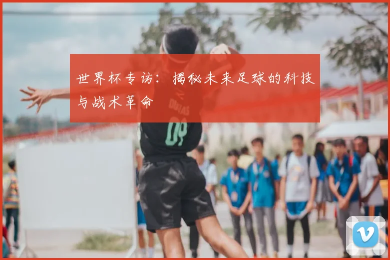 世界杯专访：揭秘未来足球的科技与战术革命