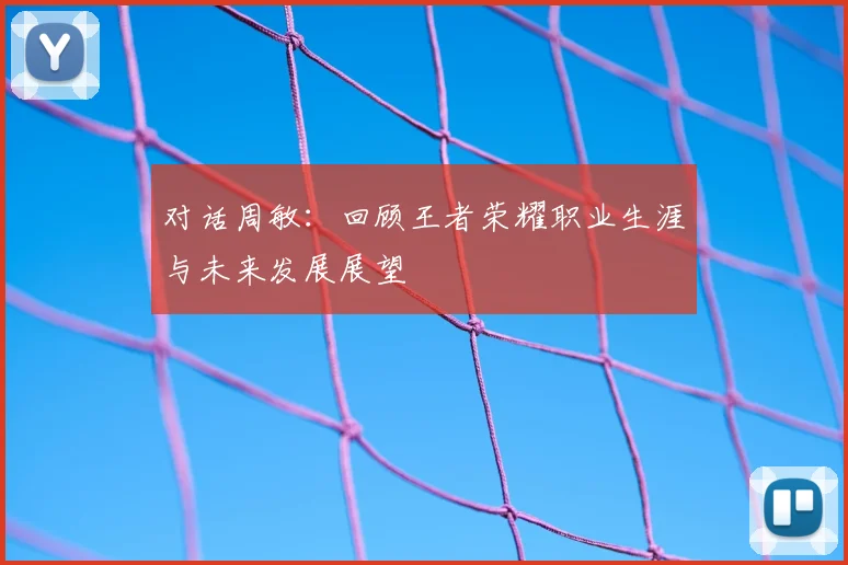 对话周敏:回顾王者荣耀职业生涯与未来发展展望