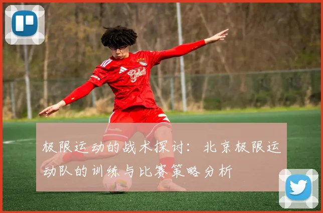 极限运动的战术探讨：北京极限运动队的训练与比赛策略分析